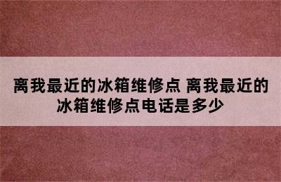 离我最近的冰箱维修点 离我最近的冰箱维修点电话是多少